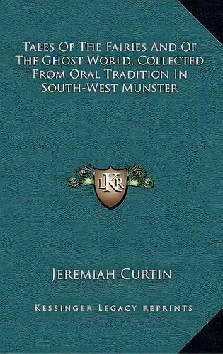 Tales Of The Fairies And Of The Ghost World, Collected From Oral Tradition In South-west Munster, De Jeremiah Curtin. Editorial Kessinger Publishing, Tapa Dura En Inglés