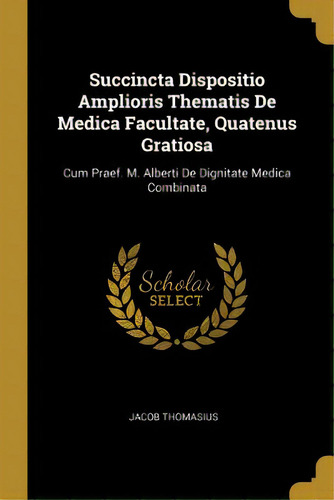 Succincta Dispositio Amplioris Thematis De Medica Facultate, Quatenus Gratiosa: Cum Praef. M. Alb..., De Thomasius, Jacob. Editorial Wentworth Pr, Tapa Blanda En Inglés