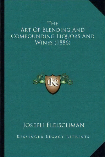 The Art Of Blending And Compounding Liquors And Wines (1886), De Joseph Fleischman. Editorial Kessinger Publishing, Tapa Blanda En Inglés