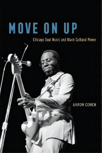 Move on Up : Chicago Soul Music and Black Cultural Power, de Aaron Cohen. Editorial The University of Chicago Press, tapa blanda en inglés