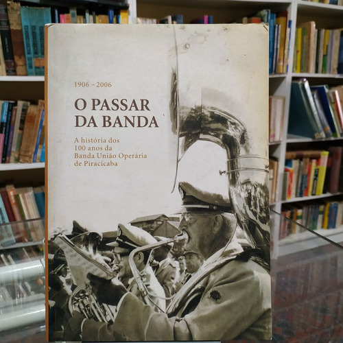 Livro O Passar Da Banda - A Historia Dos 100 Anos Da Banda União Operária De Piracicaba - Instituto Histórico Geográfico Piracicaba [2006]