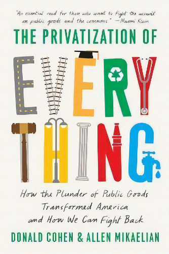 The Privatization Of Everything : How The Plunder Of Public Goods Transformed America And How We ..., De Donald Cohen. Editorial The New Press, Tapa Blanda En Inglés