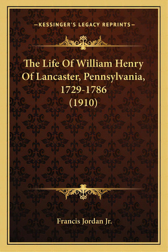 The Life Of William Henry Of Lancaster, Pennsylvania, 1729-1786 (1910), De Jordan, Francis, Jr.. Editorial Kessinger Pub Llc, Tapa Blanda En Inglés