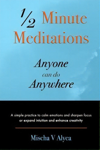 1/2 Minute Meditations Anyone Can Do Anywhere, De Mischa V Alyea. Editorial Aashni Spiritual Living, Tapa Blanda En Inglés