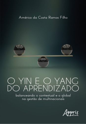 O Yin E O Yang Do Aprendizado: Balanceando O Contextual E O Global Na Gestao De Multinacionais, De Americo Da Costa Ramos Filho. Editorial Appris, Capa Mole, Edição 1 Em Português, 2022