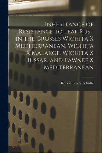 Inheritance Of Resistance To Leaf Rust In The Crosses Wichita X Mediterranean, Wichita X Malakof,..., De Schulte, Robert Lewis., Vol. 1. Editorial Hassell Street Pr, Tapa Blanda En Inglés