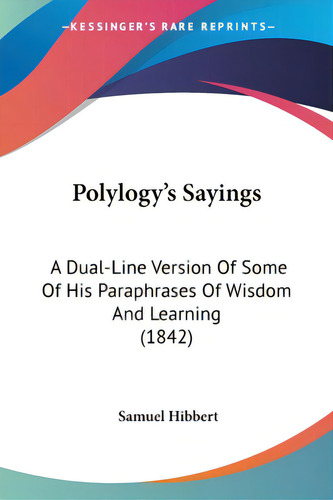 Polylogy's Sayings: A Dual-line Version Of Some Of His Paraphrases Of Wisdom And Learning (1842), De Hibbert, Samuel. Editorial Kessinger Pub Llc, Tapa Blanda En Inglés
