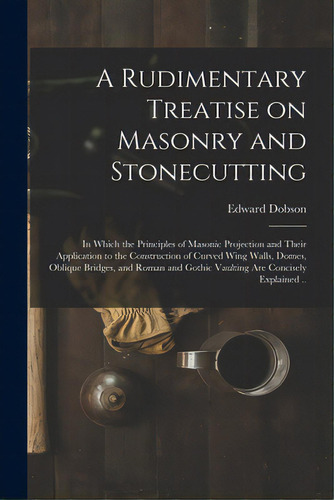 A Rudimentary Treatise On Masonry And Stonecutting; In Which The Principles Of Masonic Projection..., De Dobson, Edward 1816-1908. Editorial Legare Street Pr, Tapa Blanda En Inglés