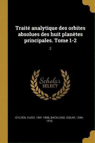 Trait Analytique Des Orbites Absolues Des Huit Plan Tes Principales. Tome 1-2 : 2, De Hugo Gylden. Editorial Wentworth Press, Tapa Blanda En Francés