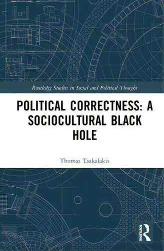 Political Correctness: A Sociocultural Black Hole, De Tsakalakis, Thomas. Routledge Studies In Social And Political Thought, Vol. 1. Editorial Routledge, Tapa Dura En Inglés