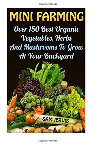 Mini Farming Over 150 Best Organic Vegetables, Herbs And Mus