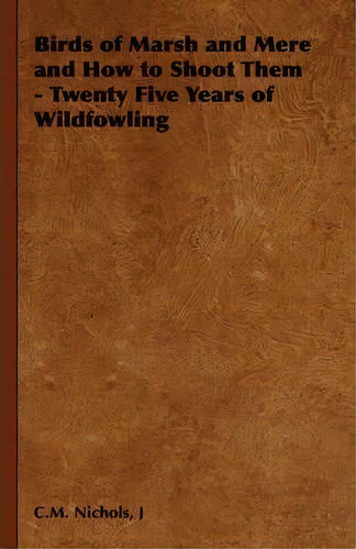 Birds Of Marsh And Mere And How To Shoot Them - Twenty Five Years Of Wildfowling, De C.m.  J Nichols. Editorial Read Books, Tapa Blanda En Inglés