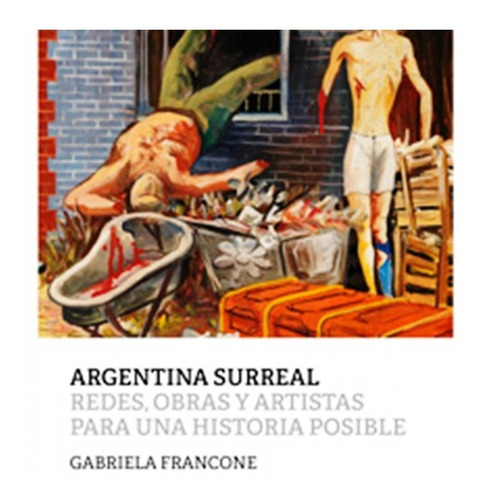 Argentina Surreal . Redes , Obras Y Artistas Para Una Histor