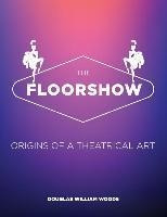 The Floorshow : Origins Of A Theatrical Art - Douglas W W...
