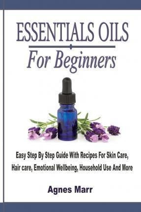 Essential Oils For Beginners : Easy Step By Step Guide Wi...