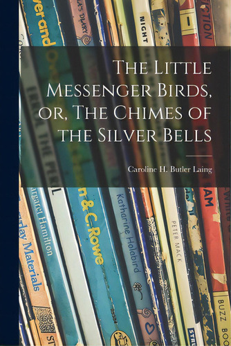 The Little Messenger Birds, Or, The Chimes Of The Silver Bells, De Laing, Caroline H. Butler (caroline H.. Editorial Legare Street Pr, Tapa Blanda En Inglés