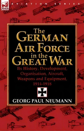 The German Air Force In The Great War : Its History, Development, Organisation, Aircraft, Weapons..., De Major Georg Paul Neumann. Editorial Leonaur Ltd, Tapa Blanda En Inglés