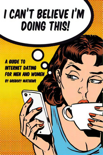 I Can't Believe I'm Doing This!: A Guide To Internet Dating For Men And Women, De Mathews, Gregory. Editorial Lightning Source Inc, Tapa Blanda En Inglés