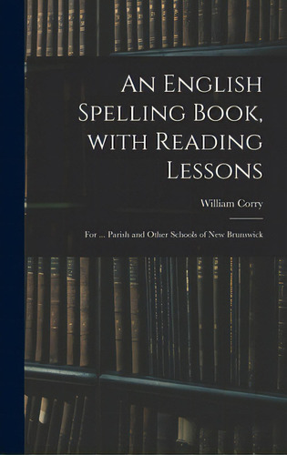 An English Spelling Book, With Reading Lessons; For ... Parish And Other Schools Of New Brunswick, De Corry, William. Editorial Legare Street Pr, Tapa Dura En Inglés