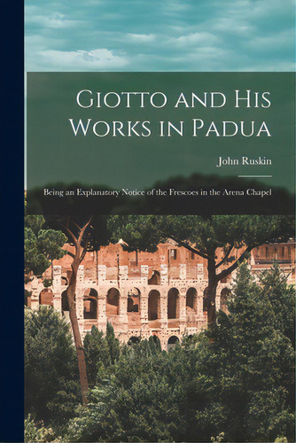 Giotto And His Works In Padua: Being An Explanatory Notice Of The Frescoes In The Arena Chapel, De Ruskin, John. Editorial Legare Street Pr, Tapa Blanda En Inglés