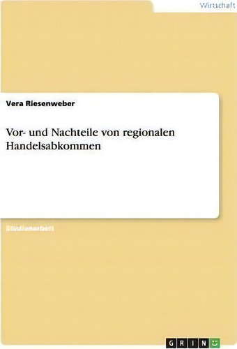 Vor- Und Nachteile Von Regionalen Handelsabkommen, De Vera Riesenweber., Vol. 1. Editorial Grin Publishing, Tapa Blanda En Alemán