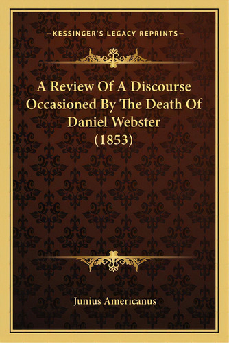 A Review Of A Discourse Occasioned By The Death Of Daniel Webster (1853), De Americanus, Junius. Editorial Kessinger Pub Llc, Tapa Blanda En Inglés