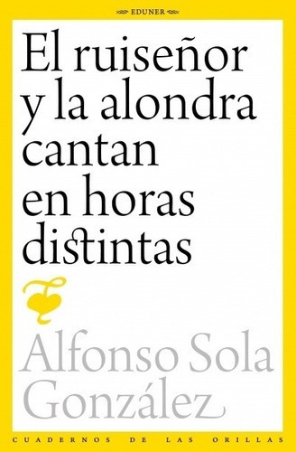 El Ruiseñor Y La Alondra Cantan En Horas Distintas -, de SOLA GONZALEZ , ALFONSO. Editorial EDUNER en español