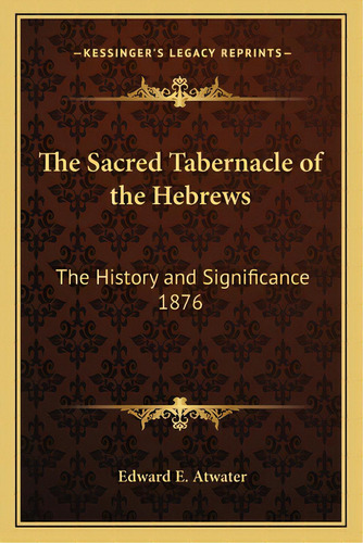 The Sacred Tabernacle Of The Hebrews: The History And Significance 1876, De Atwater, Edward E.. Editorial Kessinger Pub Llc, Tapa Blanda En Inglés