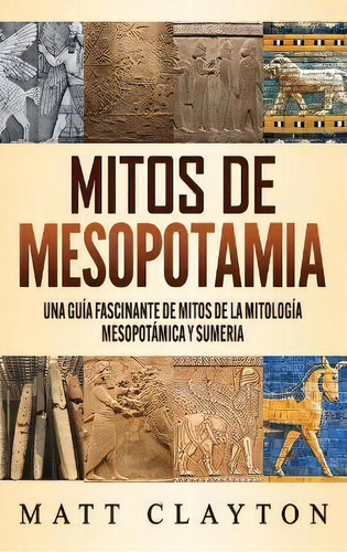 Mitos De Mesopotamia : Una Guia Fascinante De Mitos De La Mitologia Mesopotamica Y Sumeria, De Matt Clayton. Editorial Refora Publications, Tapa Dura En Español