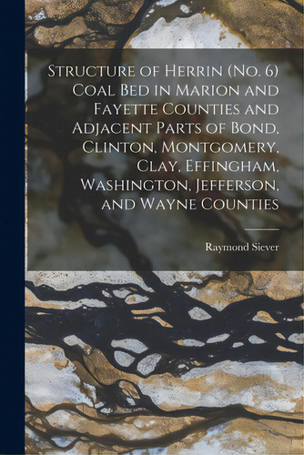 Structure Of Herrin (no. 6) Coal Bed In Marion And Fayette Counties And Adjacent Parts Of Bond, C..., De Siever, Raymond. Editorial Hassell Street Pr, Tapa Blanda En Inglés