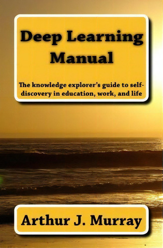 Deep Learning Manual: The Knowledge Explorers Guide To Self-discovery In Education, Work, And Life, De Arthur J Murray., Vol. 1. Editorial Applied Knowledge Sciences Press, Tapa Blanda En Inglés