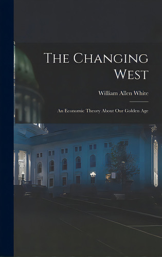 The Changing West; An Economic Theory About Our Golden Age, De White, William Allen 1868-1944. Editorial Hassell Street Pr, Tapa Dura En Inglés