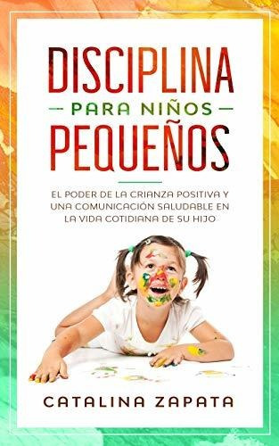 Disciplina Para Niños Pequeños: El Poder De La Crianza Posit