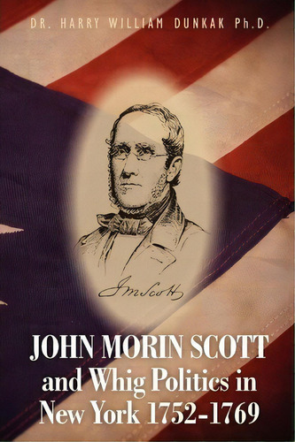 John Morin Scott And Whig Politics In New York 1752-1769, De Dr Harry William Dunkak Ph D. Editorial Createspace Independent Publishing Platform, Tapa Blanda En Inglés