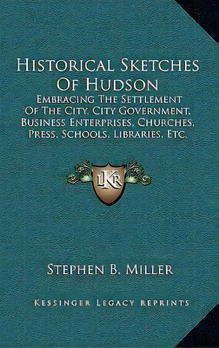 Historical Sketches Of Hudson : Embracing The Settlement Of The City, City Government, Business E..., De Stephen B Miller. Editorial Kessinger Publishing, Tapa Blanda En Inglés