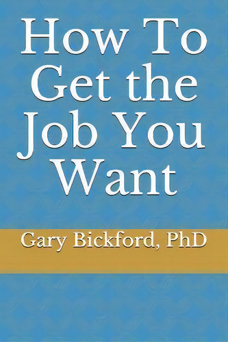 How To Get The Job You Want, De Gary R Bickford. Editorial Createspace Independent Publishing Platform, Tapa Blanda En Inglés