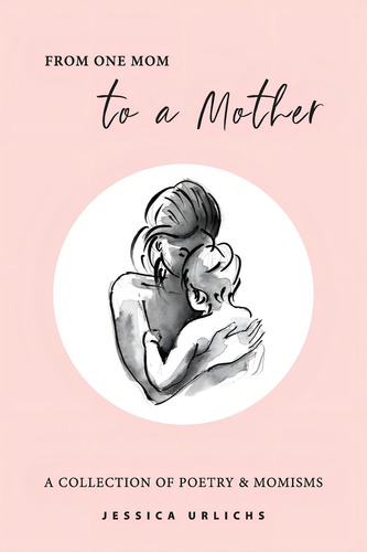 From One Mom To A Mother: Poetry & Momisms (jessica Urlichs: Early Motherhood Poetry And Prose Collection), De Urlichs, Jessica. Editorial Jessica Urlichs, Tapa Blanda En Inglés
