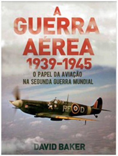 A Guerra Aérea 1939-1945: O Papel Da Aviação Na Segunda Guerra Mundial, De Baker, David. Editora Pe Da Letra **, Capa Mole Em Português