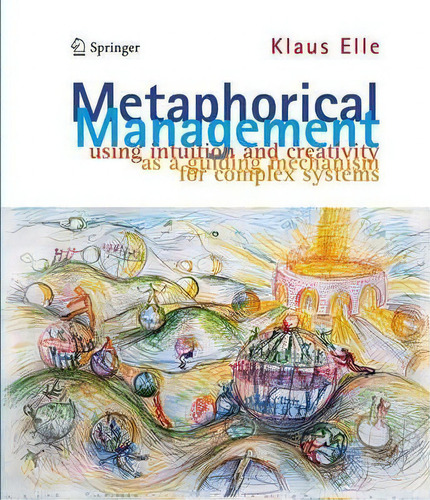 Metaphorical Management: Using Intuition And Creativity As A Guiding Mechanism For Complex Systems, De Klaus Elle., Vol. 1. Editorial Springer, Tapa Dura En Inglés