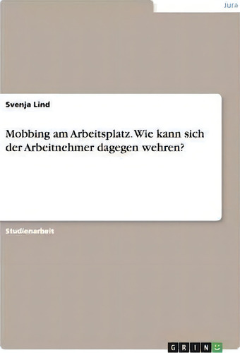 Mobbing Am Arbeitsplatz. Wie Kann Sich Der Arbeitnehmer Dagegen Wehren?, De Svenja Lind., Vol. 1. Editorial Grin Publishing, Tapa Blanda En Alemán