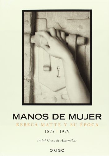 Libro Manos De Mujer Rebeca Matte Y Su Epoca 1875 1929 - Cru