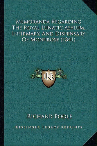 Memoranda Regarding The Royal Lunatic Asylum, Infirmary, And Dispensary Of Montrose (1841), De Richard Poole. Editorial Kessinger Publishing, Tapa Blanda En Inglés