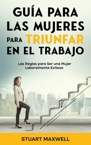 Libro: Guía Para Las Mujeres Para Triunfar En El Trabajo: La