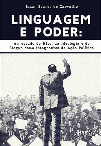 Linguagem E Poder: Um Estudo Do Mito, Da Ideologia E Do Slogan Como Integrantes Da Açao Politica, De Isaar Soares De Carvalho. Editorial Appris, Capa Mole, Edição 1 Em Português, 2023