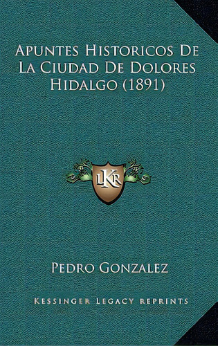 Apuntes Historicos De La Ciudad De Dolores Hidalgo (1891), De Gonzalez, Pedro. Editorial Kessinger Pub Llc, Tapa Blanda En Español
