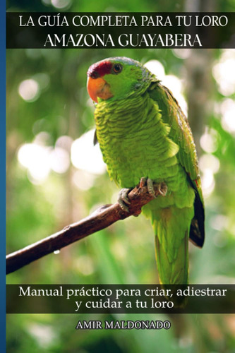 Libro: La Guía Completa Para Tu Loro Amazona Guayabera: Manu