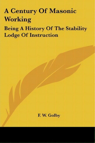 A Century Of Masonic Working : Being A History Of The Stability Lodge Of Instruction, De F W Golby. Editorial Kessinger Publishing, Tapa Blanda En Inglés