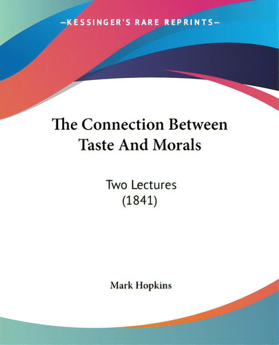 The Connection Between Taste And Morals: Two Lectures (1841), De Hopkins, Mark. Kessinger's Rare Reprints, Vol. 1. Editorial Kessinger Pub Llc, Tapa Blanda En Inglés