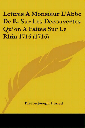 Lettres A Monsieur L'abbe De B- Sur Les Decouvertes Qu'on A Faites Sur Le Rhin 1716 (1716), De Dunod, Pierre-joseph. Editorial Kessinger Pub Llc, Tapa Blanda En Inglés