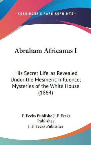 Abraham Africanus I: His Secret Life, As Revealed Under The Mesmeric Influence; Mysteries Of The ..., De J. F. Feeks Publisher, F. Feeks Publishe. Editorial Kessinger Pub Llc, Tapa Dura En Inglés